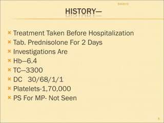 Treatment Taken Before Hospitalization Tab. Prednisolone For 2 Days Investigations Are Hb—6.4 TC—3300 DC  30/68/1/1 Platelets-1,70,000 PS For MP- Not Seen 8/4/2010 