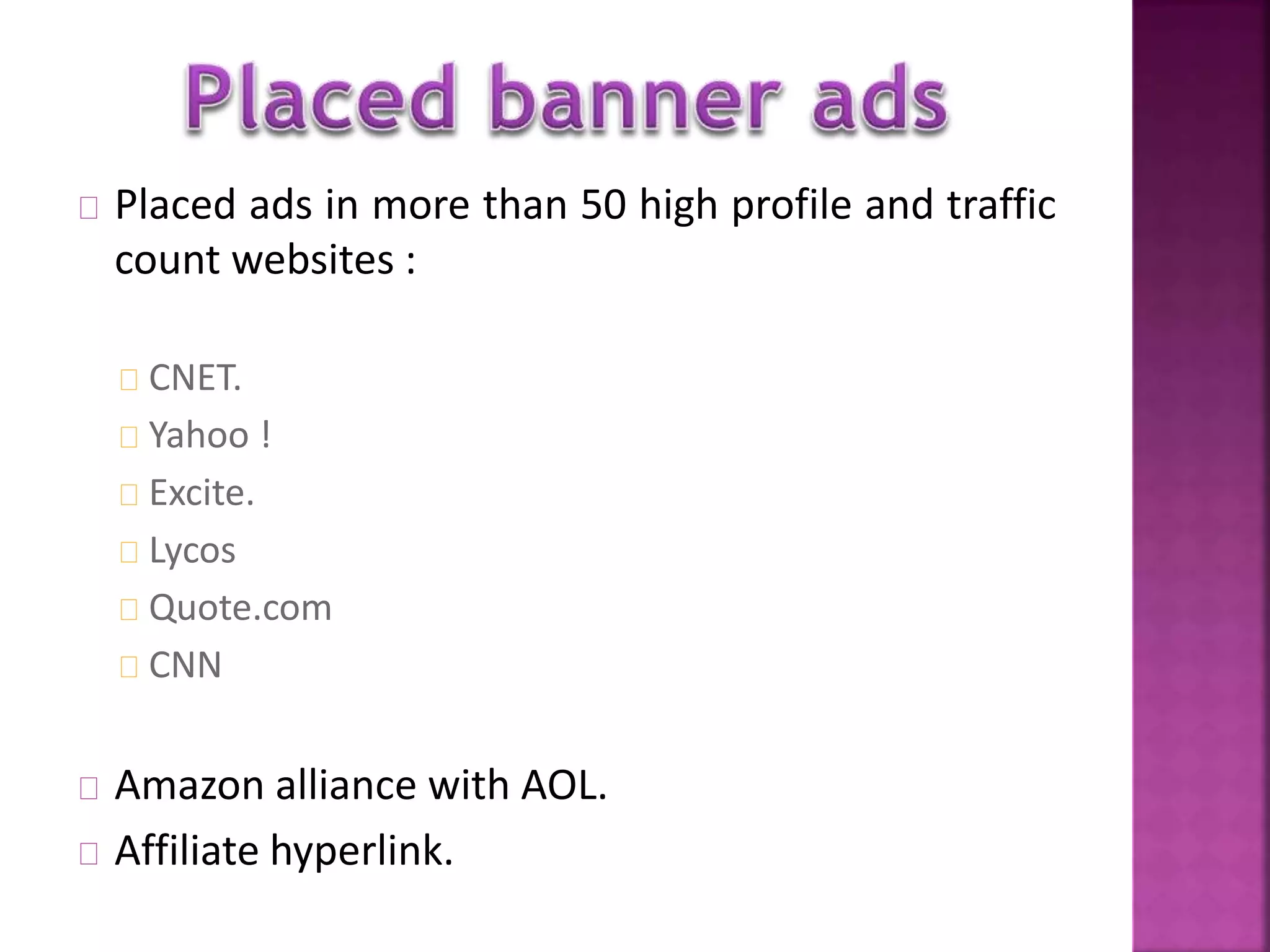 Placed ads in more than 50 high profile and traffic 
count websites : 
CNET. 
Yahoo ! 
Excite. 
Lycos 
Quote.com 
CNN 
Amazon alliance with AOL. 
Affiliate hyperlink. 
 