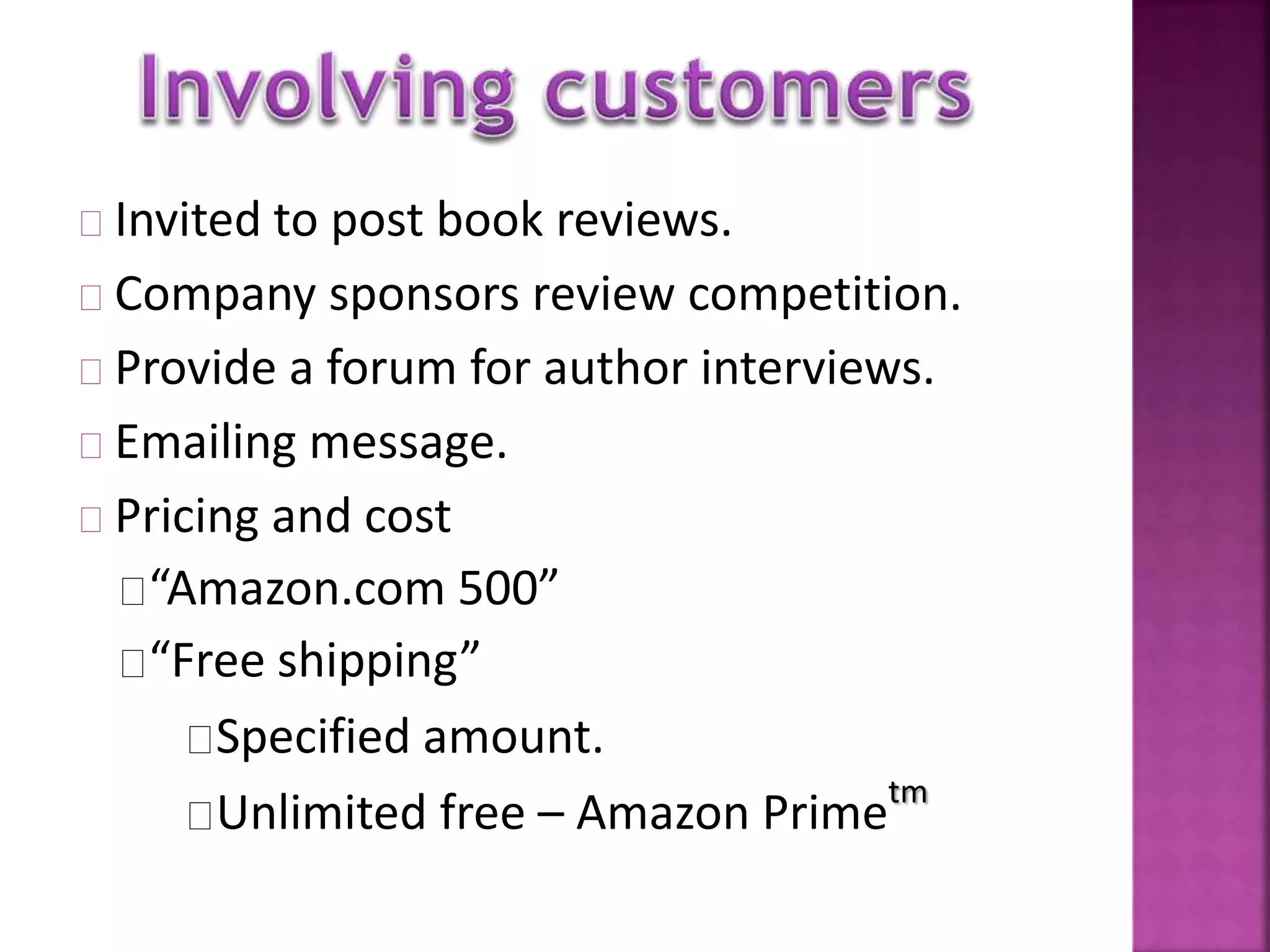 Invited to post book reviews. 
Company sponsors review competition. 
Provide a forum for author interviews. 
Emailing message. 
Pricing and cost 
“Amazon.com 500” 
“Free shipping” 
Specified amount. 
Unlimited free – Amazon Primetm 
 
