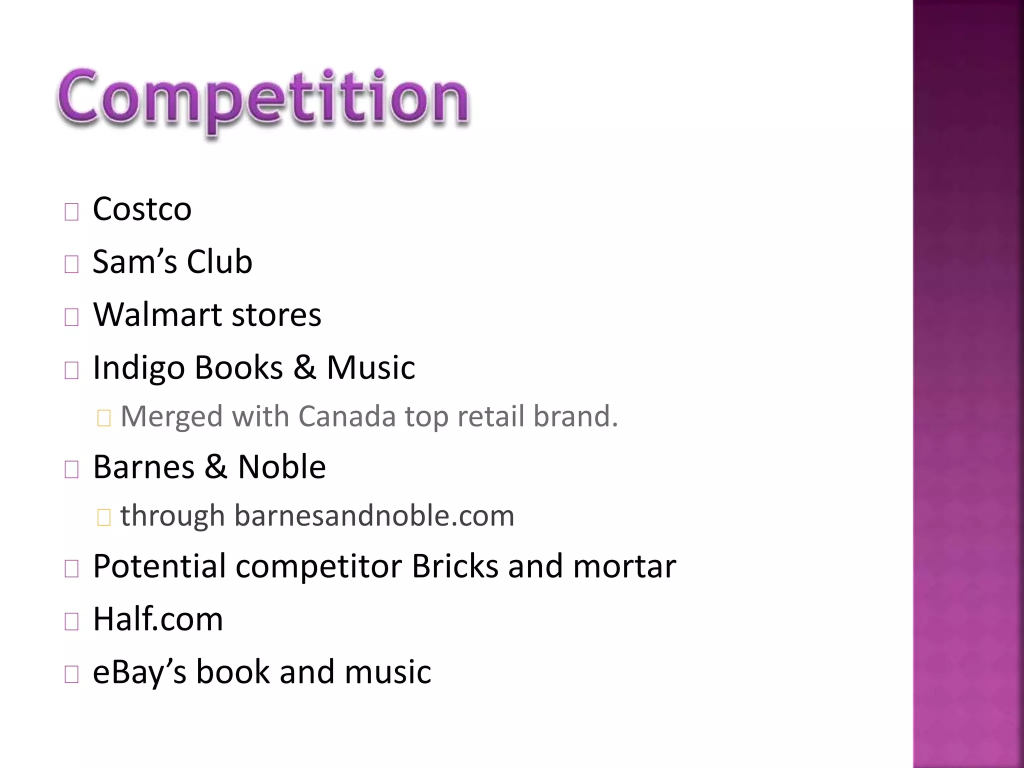 Costco 
Sam’s Club 
Walmart stores 
Indigo Books & Music 
Merged with Canada top retail brand. 
Barnes & Noble 
through barnesandnoble.com 
Potential competitor Bricks and mortar 
Half.com 
eBay’s book and music 
 