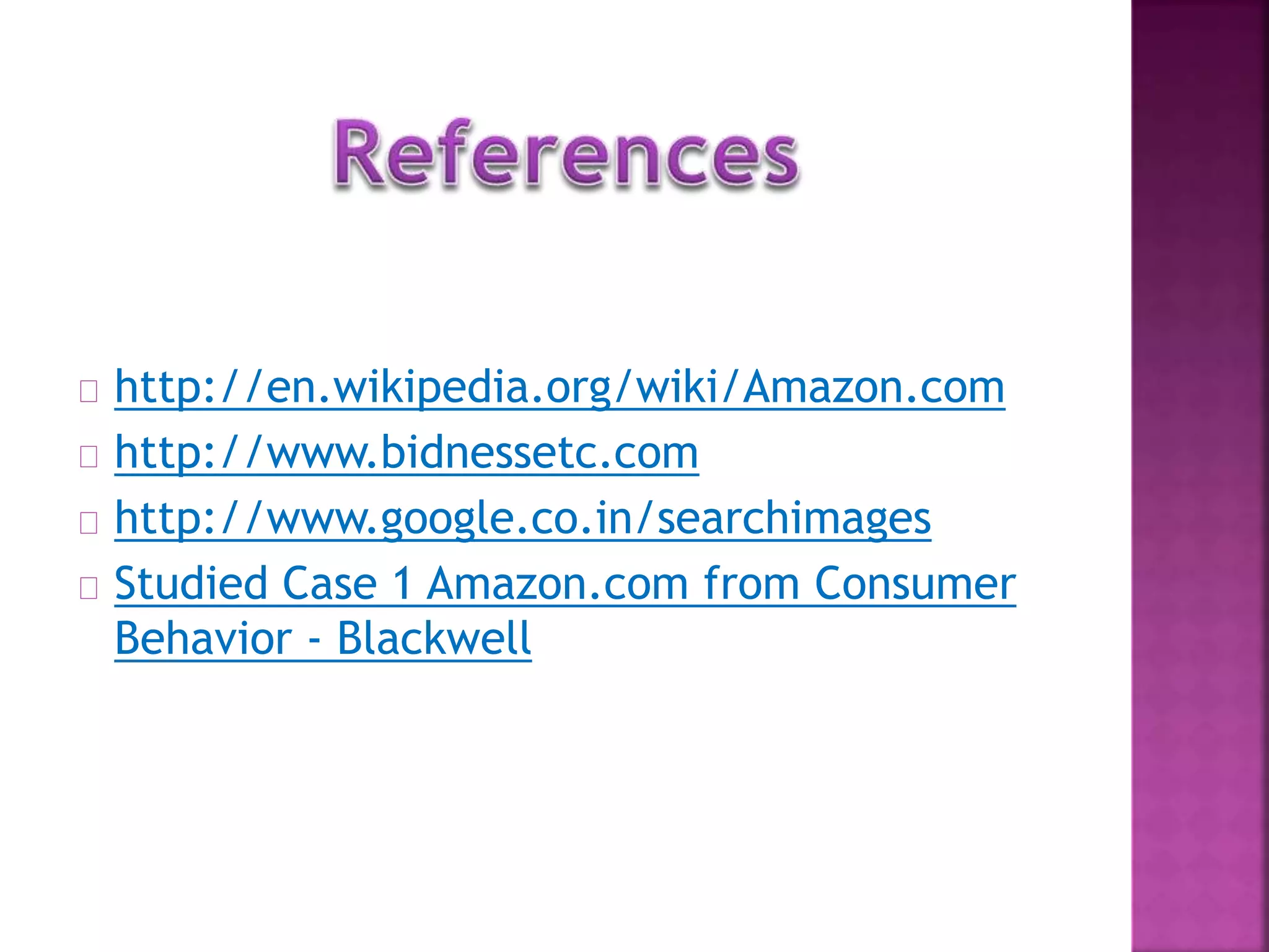 http://en.wikipedia.org/wiki/Amazon.com 
http://www.bidnessetc.com 
http://www.google.co.in/searchimages 
Studied Case 1 Amazon.com from Consumer 
Behavior - Blackwell 
 