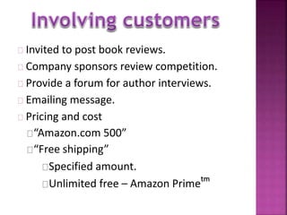 Invited to post book reviews. 
Company sponsors review competition. 
Provide a forum for author interviews. 
Emailing message. 
Pricing and cost 
“Amazon.com 500” 
“Free shipping” 
Specified amount. 
Unlimited free – Amazon Primetm 
 