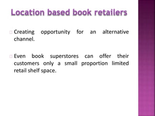 Creating opportunity for an alternative 
channel. 
Even book superstores can offer their 
customers only a small proportion limited 
retail shelf space. 
 