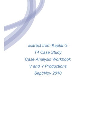 Extract from Kaplan’s
T4 Case Study
Case Analysis Workbook
V and Y Productions
Sept/Nov 2010
 