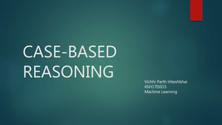 CASE-BASED
REASONING Vichhi Parth Hiteshbhai
4SH17IS015
Machine Learning
 