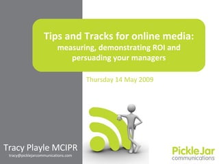 Tips and Tracks for online media:  measuring, demonstrating ROI and persuading your managers Tracy Playle MCIPR [email_address] Thursday 14 May 2009 