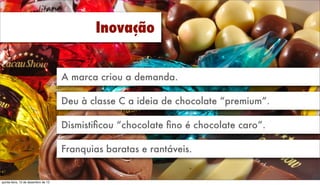 Inovação
A marca criou a demanda.
Deu à classe C a ideia de chocolate “premium”.
Desmistiﬁcou “chocolate ﬁno é chocolate caro”.
Franquias baratas rentáveis.

Friday, December 13, 13

 