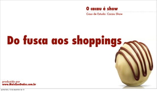 O cacau é show
Caso de Estudo: Cacau Show

Do fusca aos shoppings

produzido por
www.MaisQueDados.com.br
Friday, December 13, 13

 