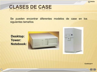 Inicio



CLASES DE CASE

Se pueden encontrar diferentes modelos de case en los
siguientes tamaños




Desktop:
Tower:
Notebook:




                                                   Continúa>>
 