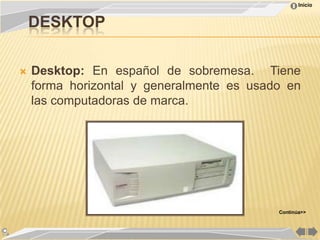 Inicio


    DESKTOP

   Desktop: En español de sobremesa. Tiene
    forma horizontal y generalmente es usado en
    las computadoras de marca.




                                           Continúa>>
 