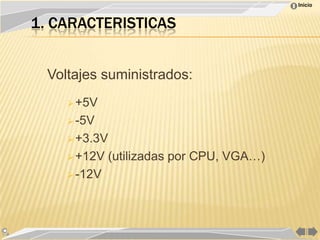 Inicio


1. CARACTERISTICAS


  Voltajes suministrados:
      +5V

      -5V

      +3.3V

      +12V   (utilizadas por CPU, VGA…)
      -12V
 