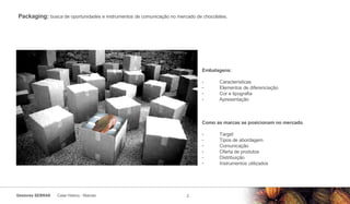 Packaging:  busca de oportunidades e instrumentos de comunicação no mercado de chocolates. Embalagens: Características Elementos de diferenciação Cor e tipografia Apresentação  Como as marcas se posicionam no mercado  Target Tipos de abordagem Comunicação Oferta de produtos Distribuição  Instrumentos utilizados 