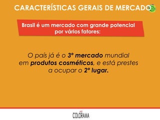 CARACTERÍSTICAS GERAIS DE MERCADO
Brasil é um mercado com grande potencial
por vários fatores:

O país já é o 3º mercado mundial
em produtos cosméticos, e está prestes
a ocupar o 2º lugar.

 