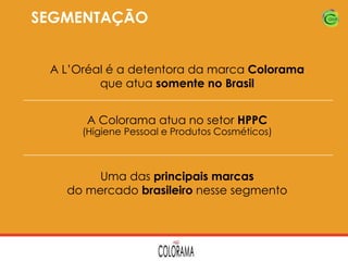 SEGMENTAÇÃO
A L’Oréal é a detentora da marca Colorama
que atua somente no Brasil
A Colorama atua no setor HPPC

(Higiene Pessoal e Produtos Cosméticos)

Uma das principais marcas
do mercado brasileiro nesse segmento

 