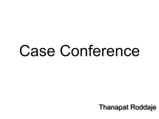 Case Conference
Thanapat Roddaje
 