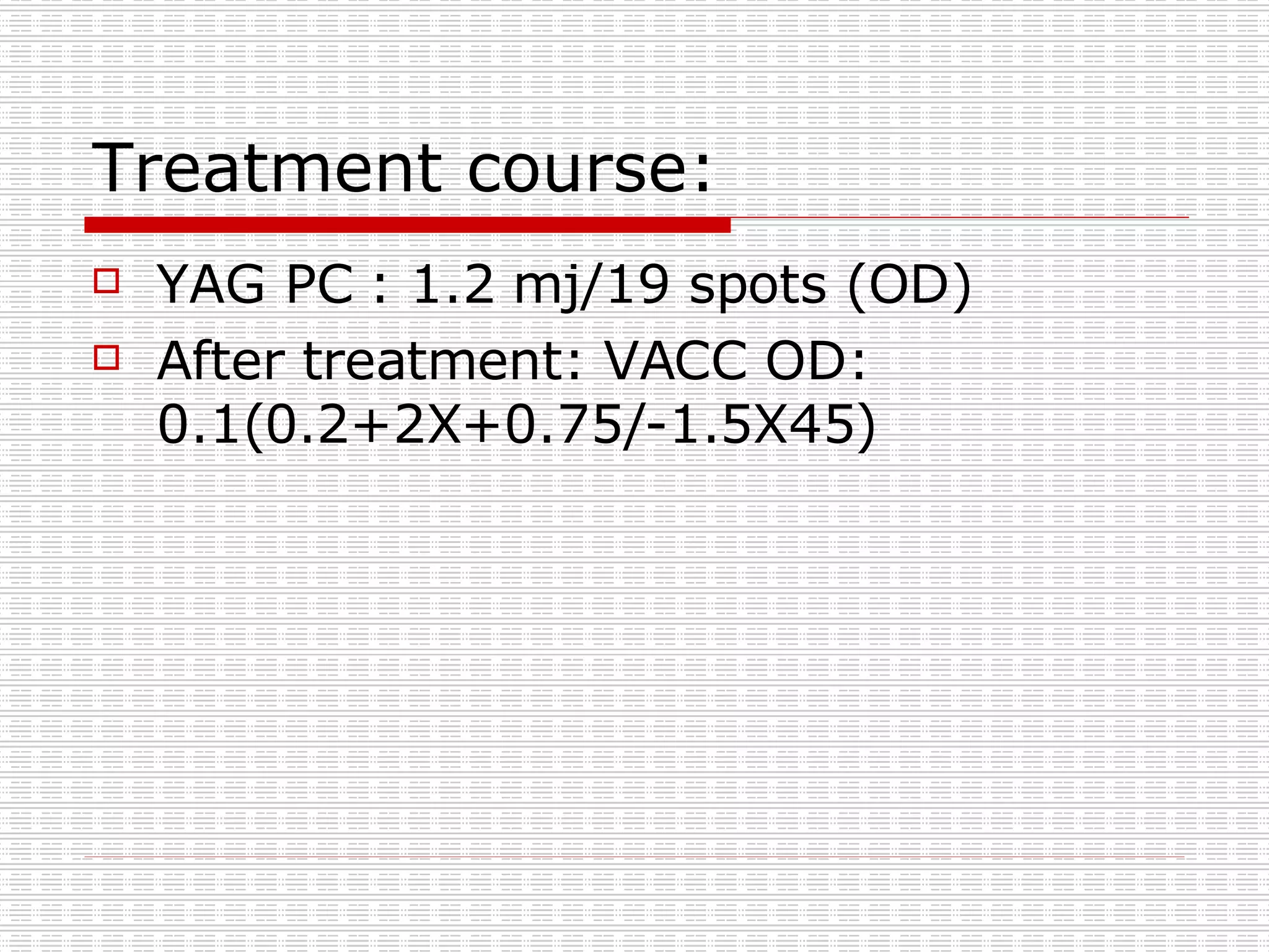 Treatment course: YAG PC : 1.2 mj/19 spots (OD) After treatment: VACC OD: 0.1(0.2+2X+0.75/-1.5X45) 