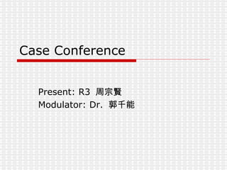 Case Conference Present: R3  周宗賢 Modulator: Dr.  郭千能 