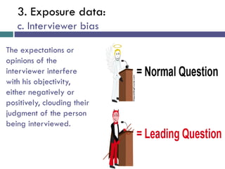 3. Exposure data:
c. Interviewer bias
The expectations or
opinions of the
interviewer interfere
with his objectivity,
either negatively or
positively, clouding their
judgment of the person
being interviewed.
 
