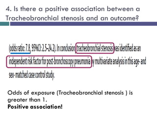 4. Is there a positive association between a
Tracheobronchial stenosis and an outcome?
Odds of exposure (Tracheobronchial stenosis ) is
greater than 1.
Positive association!
 