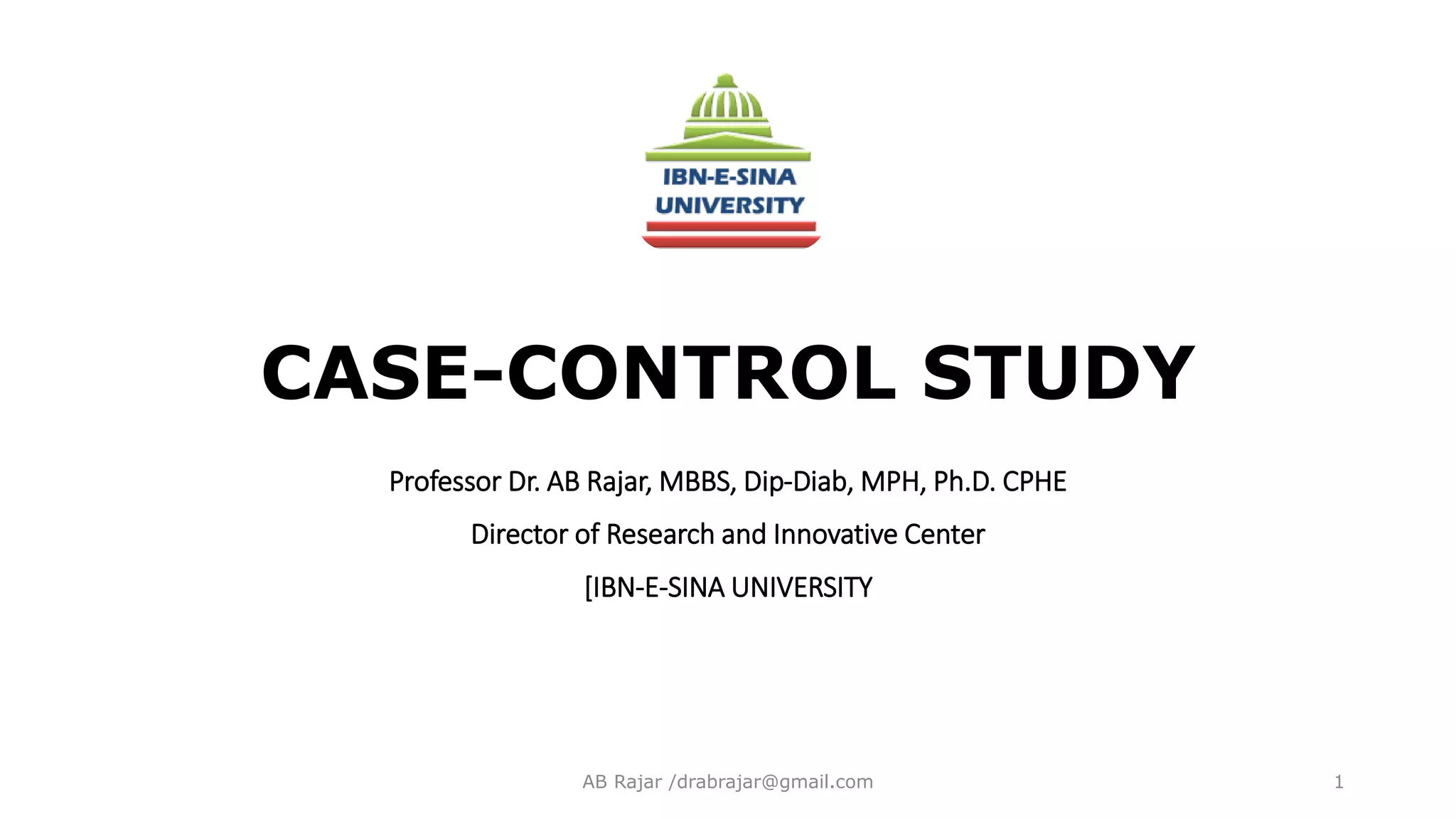 CASE-CONTROL STUDY
Professor Dr. AB Rajar, MBBS, Dip-Diab, MPH, Ph.D. CPHE
Director of Research and Innovative Center
[IBN-E-SINA UNIVERSITY
AB Rajar /drabrajar@gmail.com 1
 