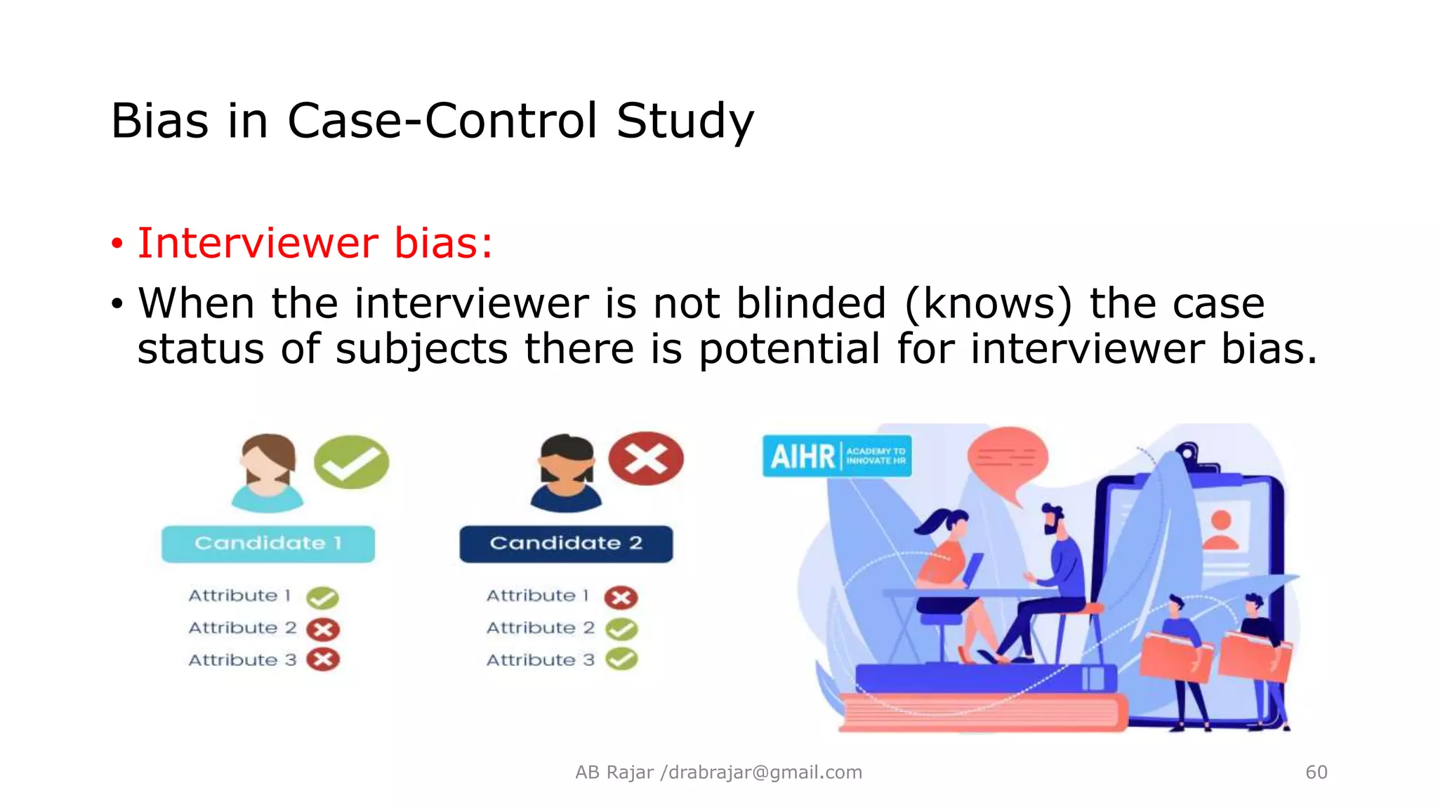 Bias in Case-Control Study
• Interviewer bias:
• When the interviewer is not blinded (knows) the case
status of subjects there is potential for interviewer bias.
AB Rajar /drabrajar@gmail.com 60
 