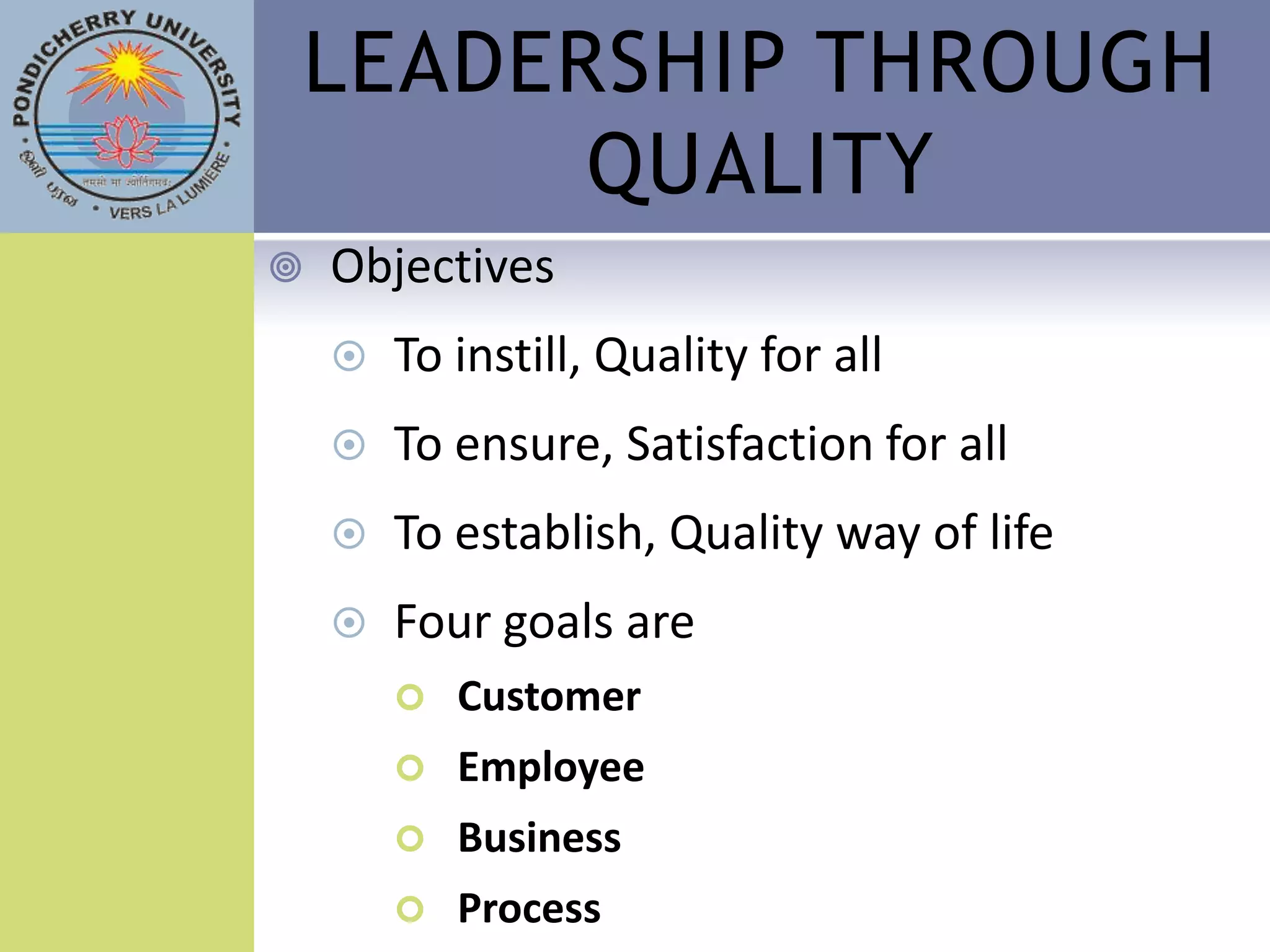 LEADERSHIP THROUGH
      QUALITY
   Objectives
       To instill, Quality for all
       To ensure, Satisfaction for all
       To establish, Quality way of life
       Four goals are
           Customer
           Employee
           Business
           Process
 