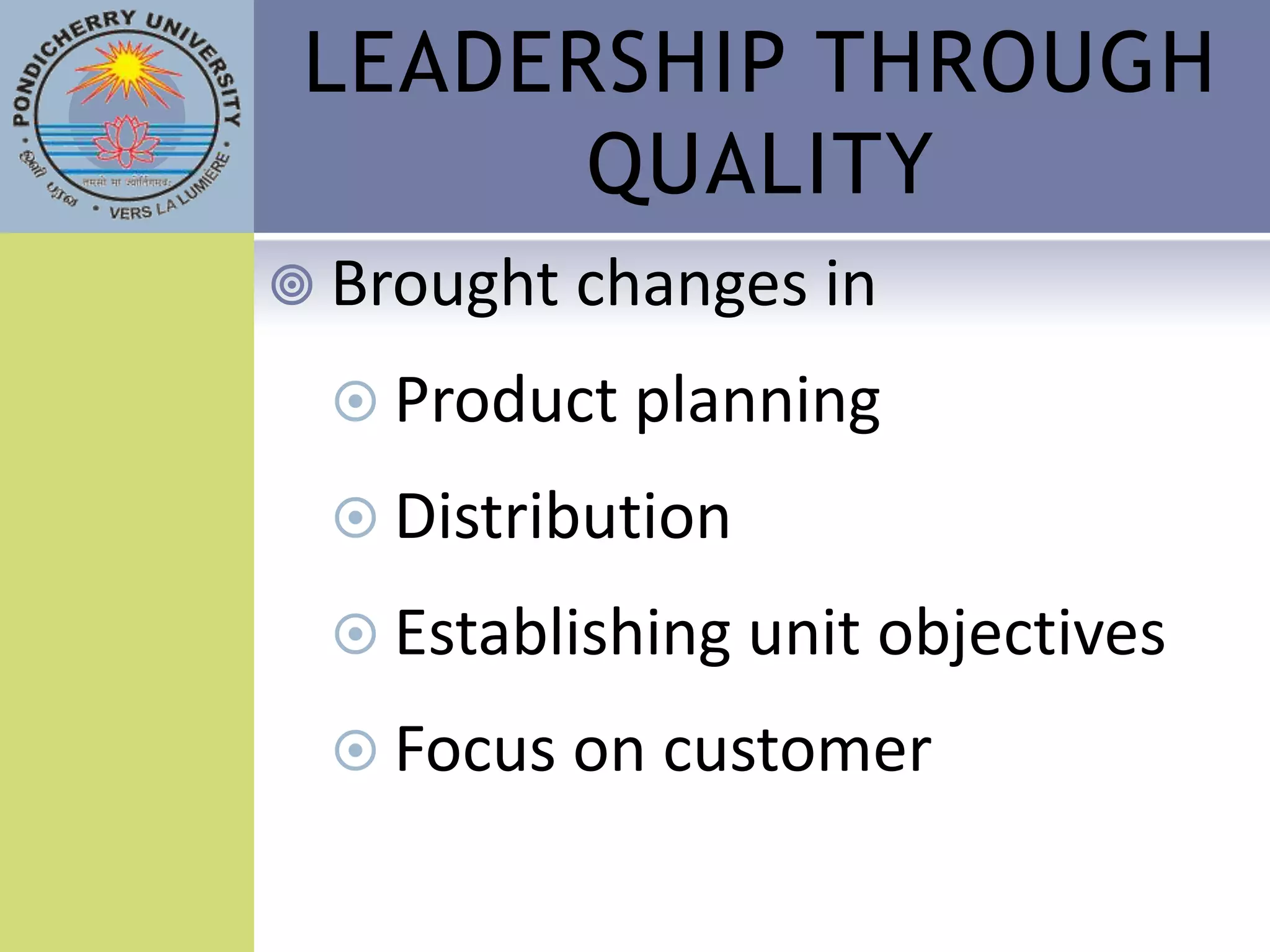 LEADERSHIP THROUGH
       QUALITY
 Brought changes in

   Product planning

   Distribution

   Establishing unit objectives

   Focus on customer
 