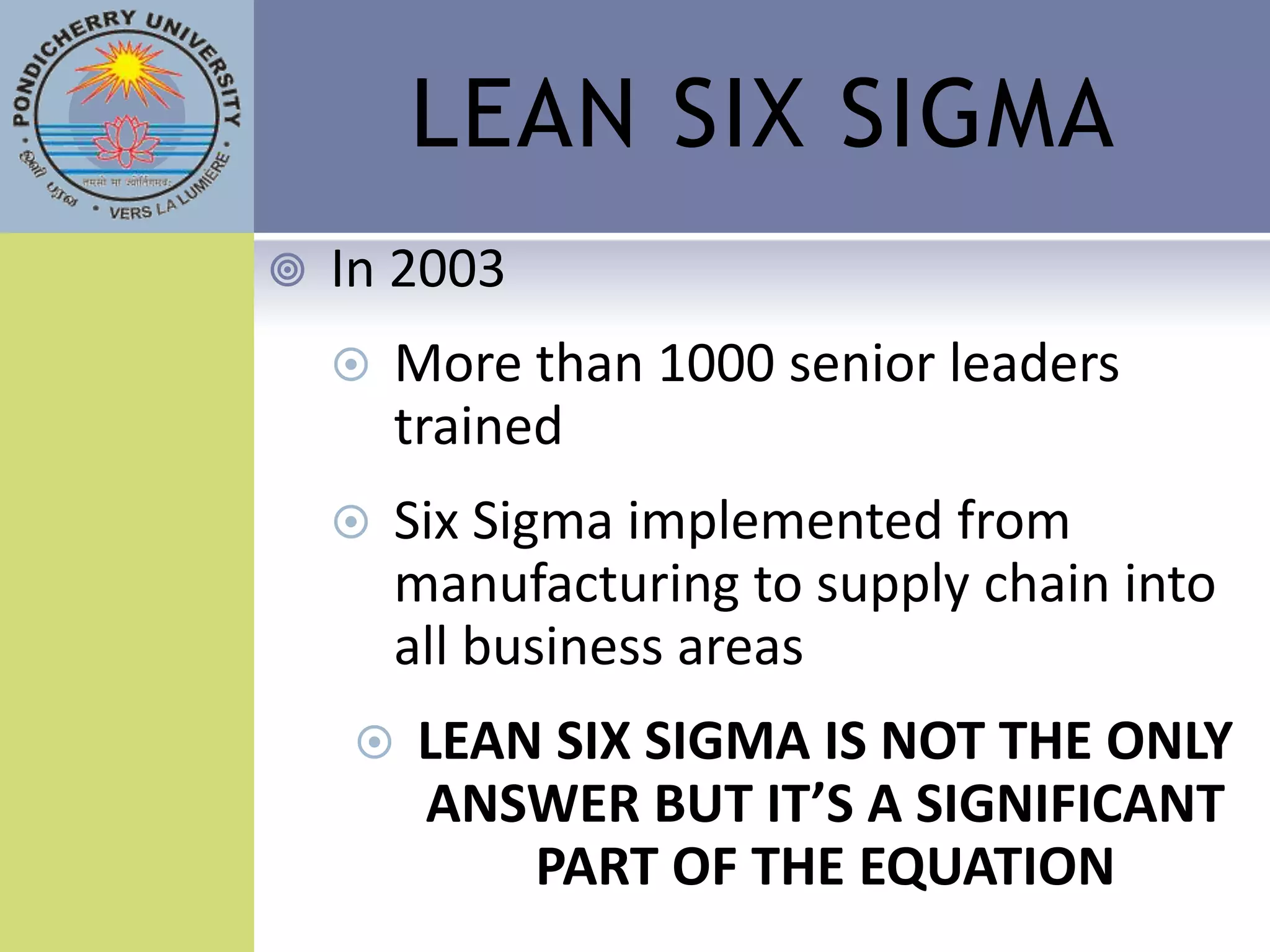 LEAN SIX SIGMA
   In 2003
       More than 1000 senior leaders
        trained
       Six Sigma implemented from
        manufacturing to supply chain into
        all business areas
       LEAN SIX SIGMA IS NOT THE ONLY
        ANSWER BUT IT’S A SIGNIFICANT
            PART OF THE EQUATION
 