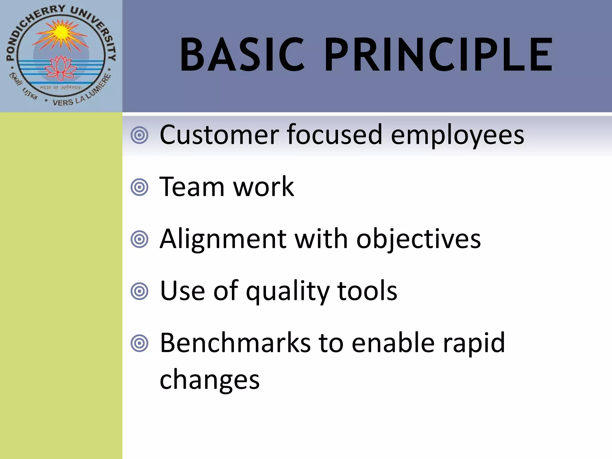 BASIC PRINCIPLE
   Customer focused employees
   Team work
   Alignment with objectives
   Use of quality tools
   Benchmarks to enable rapid
    changes
 
