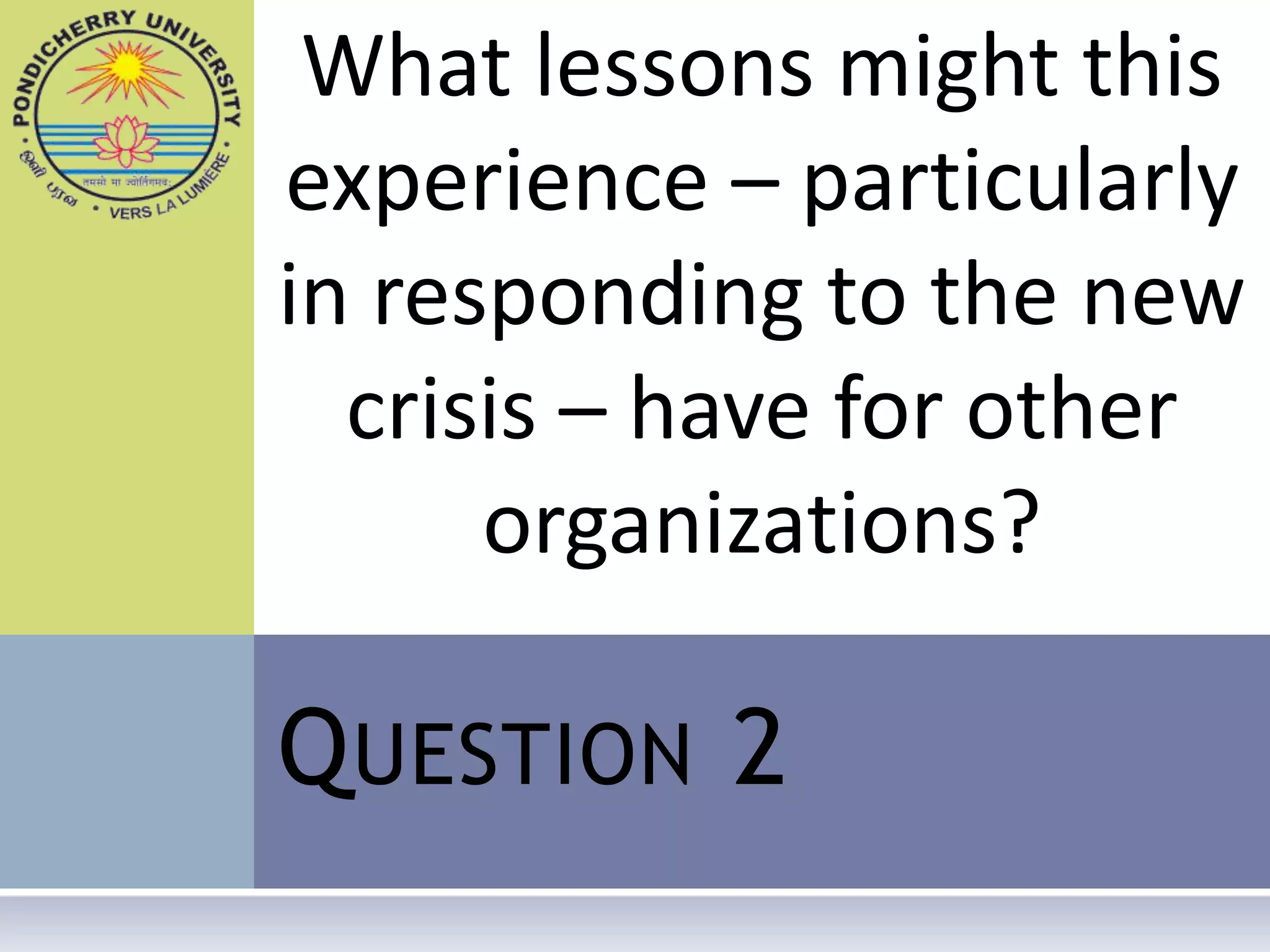 What lessons might this
experience – particularly
in responding to the new
  crisis – have for other
      organizations?

Q UESTION 2
 