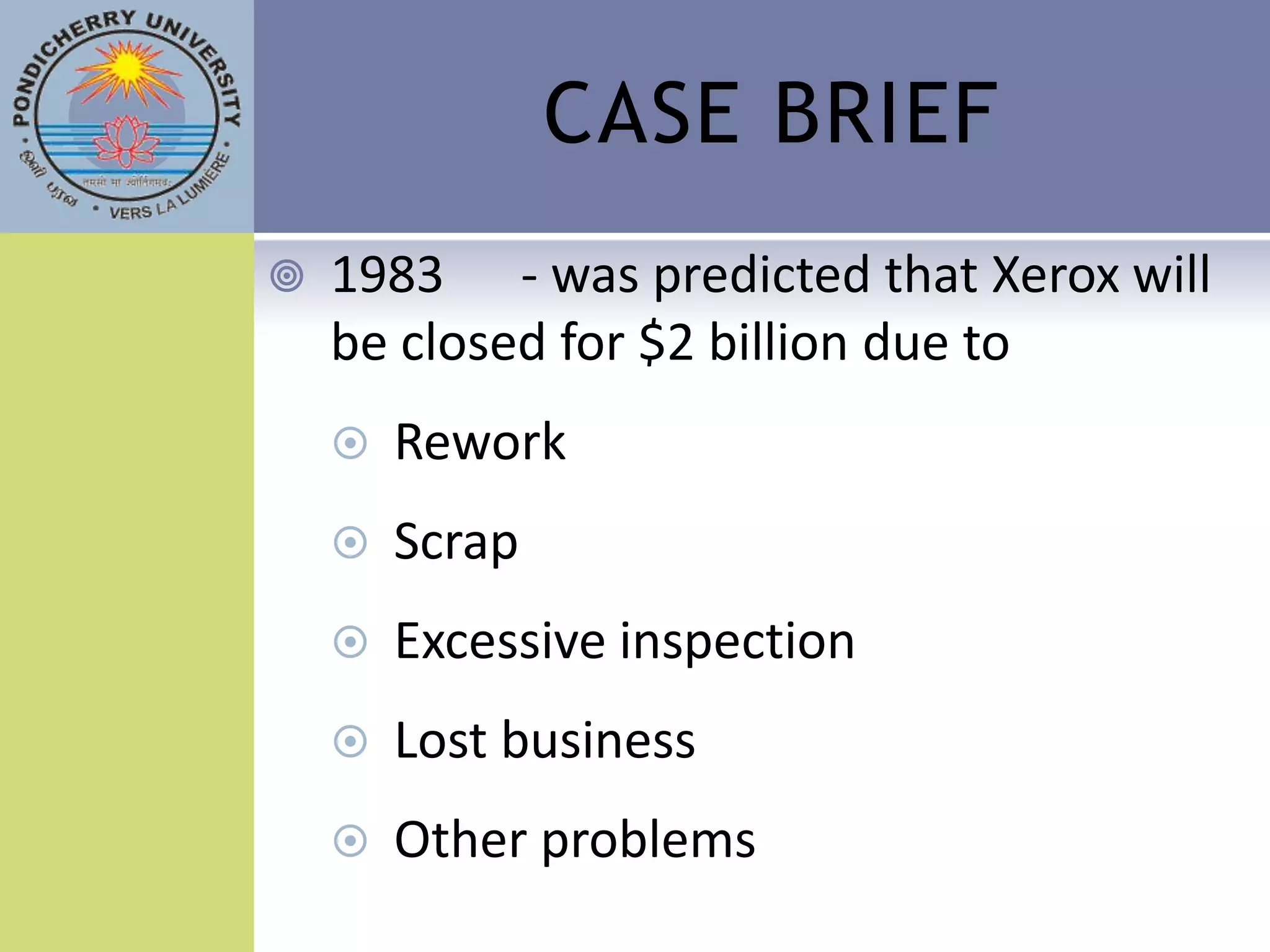 CASE BRIEF
   1983 - was predicted that Xerox will
    be closed for $2 billion due to
       Rework
       Scrap
       Excessive inspection
       Lost business
       Other problems
 