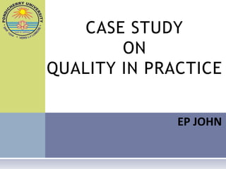 CASE STUDY
        ON
QUALITY IN PRACTICE


              EP JOHN
 