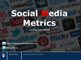 Social Media
Metrics
a presentation for CASE VIII

http://ca.linkedin.com/in/georgefirican
@georgefirican

 