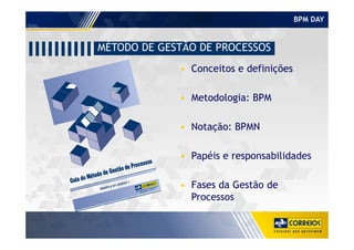 BPM DAY
MÉTODO DE GESTÃO DE PROCESSOS
• Conceitos e definições
• Metodologia: BPM
• Notação: BPMN
MANPLA 9/1 ANEXO 1Guia do Método de Gestão de Processos
Guia do Método de Gestão de Processos
Guia do Método de Gestão de Processos
Guia do Método de Gestão de Processos
Departamento de Planejamento
Estratégico - DPLAN
• Notação: BPMN
• Papéis e responsabilidades
• Fases da Gestão de
Processos
 