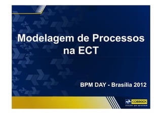 BPM DAY
Modelagem de Processos
na ECT
BPM DAY - Brasília 2012
 