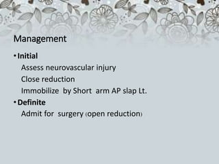 Management
•Initial
Assess neurovascular injury
Close reduction
Immobilize by Short arm AP slap Lt.
•Definite
Admit for surgery (open reduction)
 