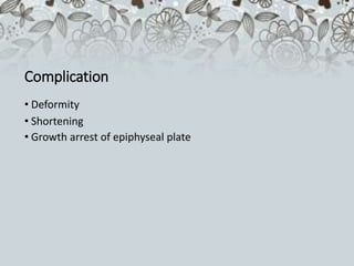 Complication
• Deformity
• Shortening
• Growth arrest of epiphyseal plate
 