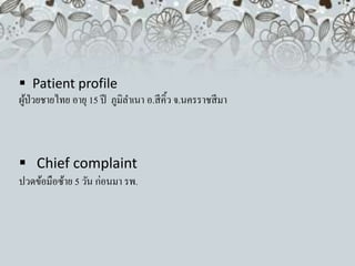  Patient profile
ผู้ป่วยชายไทย อายุ 15 ปี ภูมิลาเนา อ.สีคิ้ว จ.นครราชสีมา
 Chief complaint
ปวดข้อมือซ้าย 5 วัน ก่อนมา รพ.
 