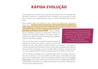 RÁPIDA EVOLUÇÃO
O novo regulamento também passou a permitir que condomínios com instalação solar
fotovoltaica distribuam a energia entre seus moradores e que as pessoas se unam
em um consórcio ou cooperativa para instalar um sistema fotovoltaico que atenda a
todos.
Essas medidas deram um impulso ao setor, que já vinha registrando crescimento
mais de 3% no país, a micro e a minigeração distribuída solar
fotovoltaica aumentaram mais de 300%” , informa Rodrigo
Sauaia, presidente executivo da Associação Brasileira de
Energia Solar Fotovoltaica (Absolar). Para 2016, ressalta, a
expectativa da Agência Nacional de Energia Elétrica (ANEEL)
é de um crescimento de 800%.
Outros dois fatores têm contribuído fortemente para essa
evolução, de acordo com Sauaia: o aumento da tarifa de
energia, que subiu 50% (média nacional) somente no ano passado, e a redução do
custodainstalaçãosolarfotovoltaica,quevemcaindo5%aoanodesdeaúltimadécada.
“Nesse período, a tecnologia se tornou de 70% a 80% mais barata e irá ganhar cada
Uma ferramenta estratégica para a expansão dessa fonte de energia, segundo o
pelos micro e minigeradores. “Apenas sete estados ainda não aderiram ao Convênio
ICMS 16/2015, do Conselho da Fazenda, que permite isentar o cidadão desse imposto,
incentivando o investimento em energia renovável, por isso estamos motivando-os a
Se o sol que incide diariamente sobre
as casas brasileiras fosse aproveitado,
poderia gerar 164 gigawatts de energia,
duas vezes toda a demanda elétrica
residencial do Brasil
(dados fornecidos pela Absolar).
 
