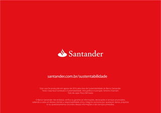 santander.com.br/sustentabilidade
Este case foi produzido em agosto de 2016 pela área de Sustentabilidade do Banco Santander.
Foto de capa: Pisco Del Gaiso
cabendo a cada um desses clientes a responsabilidade única, integral e exclusiva por quaisquer danos, prejuízos
e/ ou questionamentos oriundos dessas informações e dos serviços prestados.
 
