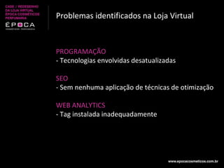 PROGRAMAÇÃO - Tecnologias envolvidas desatualizadas   SEO - Sem nenhuma aplicação de técnicas de otimização   WEB ANALYTICS - Tag instalada inadequadamente Problemas identificados na Loja Virtual 