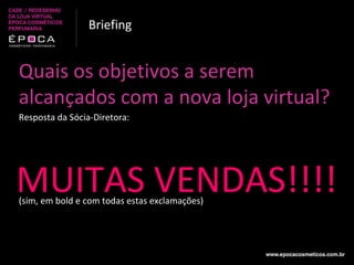 Quais os objetivos a serem alcançados com a nova loja virtual? Resposta da Sócia-Diretora: Briefing MUITAS VENDAS!!!! (sim, em bold e com todas estas exclamações) 