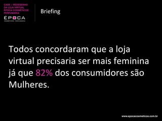 Briefing Todos concordaram que a loja virtual precisaria ser mais feminina já que  82%  dos consumidores são Mulheres.  