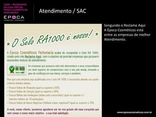 Atendimento / SAC Sengundo o Reclame Aqui A Época Cosméticos está entre as empresas de melhor Atendimento. 
