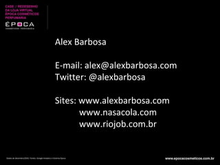Dados de dezembro/2010. Fontes: Google Analytics e Sistema Época Alex Barbosa E-mail: alex@alexbarbosa.com Twitter: @alexbarbosa Sites: www.alexbarbosa.com www.nasacola.com www.riojob.com.br 