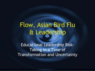 Flow, Asian Bird Flu & Leadership Educational Leadership Risk-Taking in a Time of Transformation and Uncertainty 