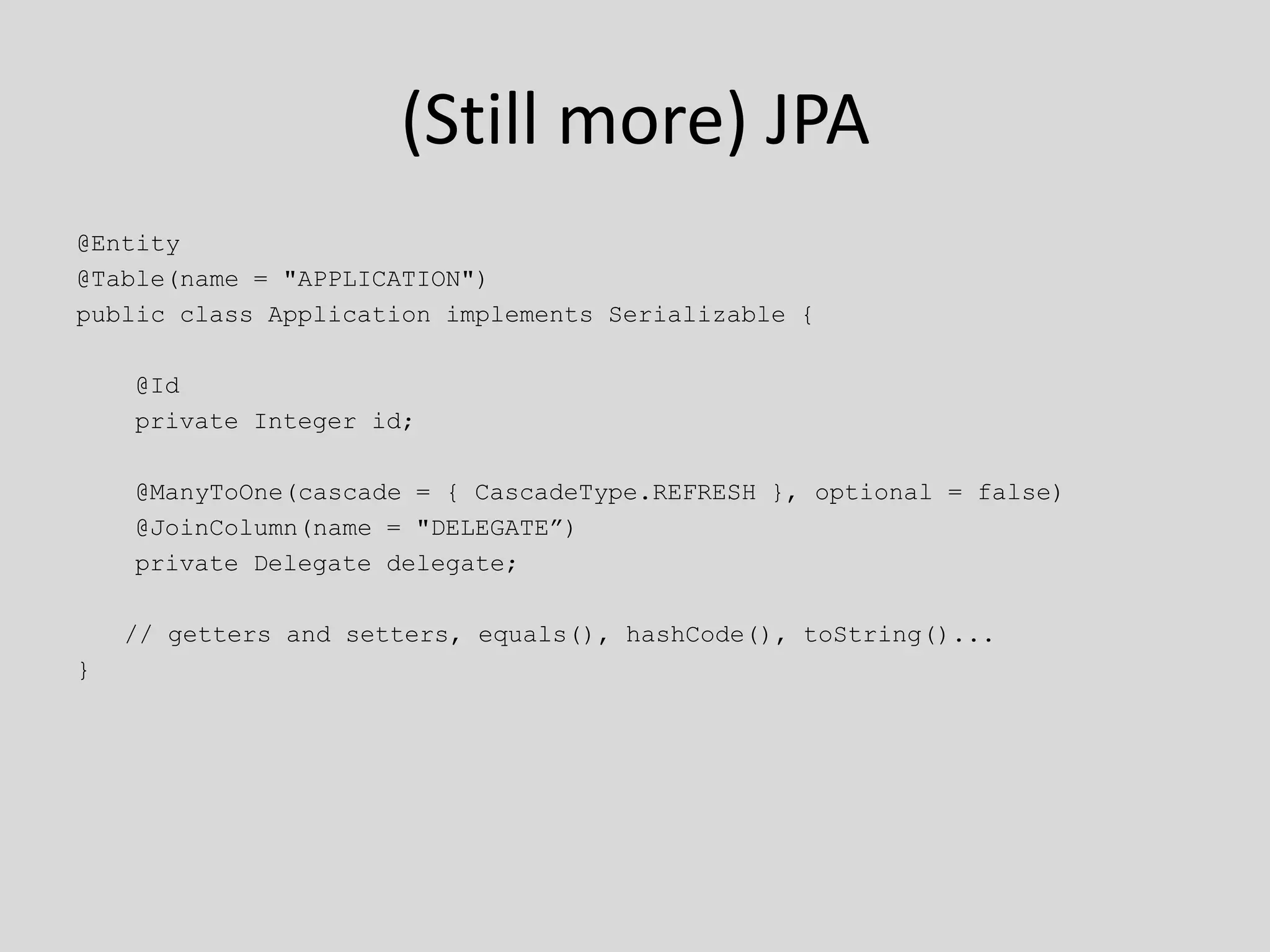 (Still more) JPA@Entity@Table(name = "APPLICATION")public class Application implements Serializable {    @Id    private Integer id;    @ManyToOne(cascade = { CascadeType.REFRESH }, optional = false)    @JoinColumn(name = "DELEGATE”)    private Delegate delegate;	// getters and setters, equals(), hashCode(), toString()...}