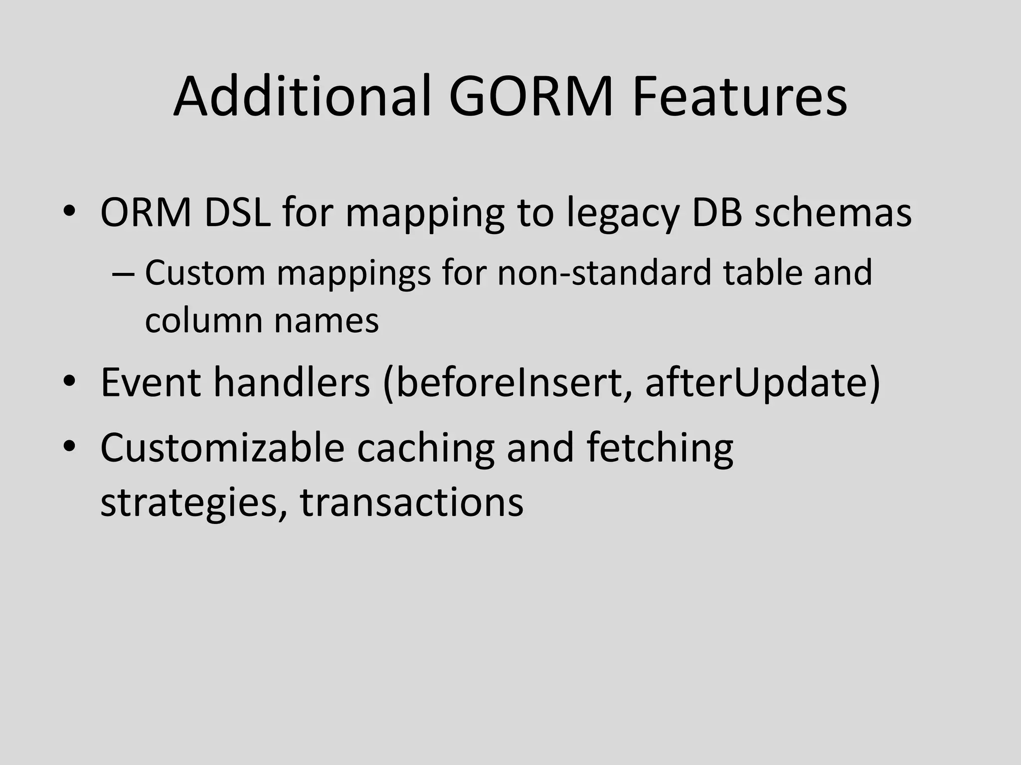 Additional GORM FeaturesORM DSL for mapping to legacy DB schemasCustom mappings for non-standard table and column namesEvent handlers (beforeInsert, afterUpdate)Customizable caching and fetching strategies, transactions
