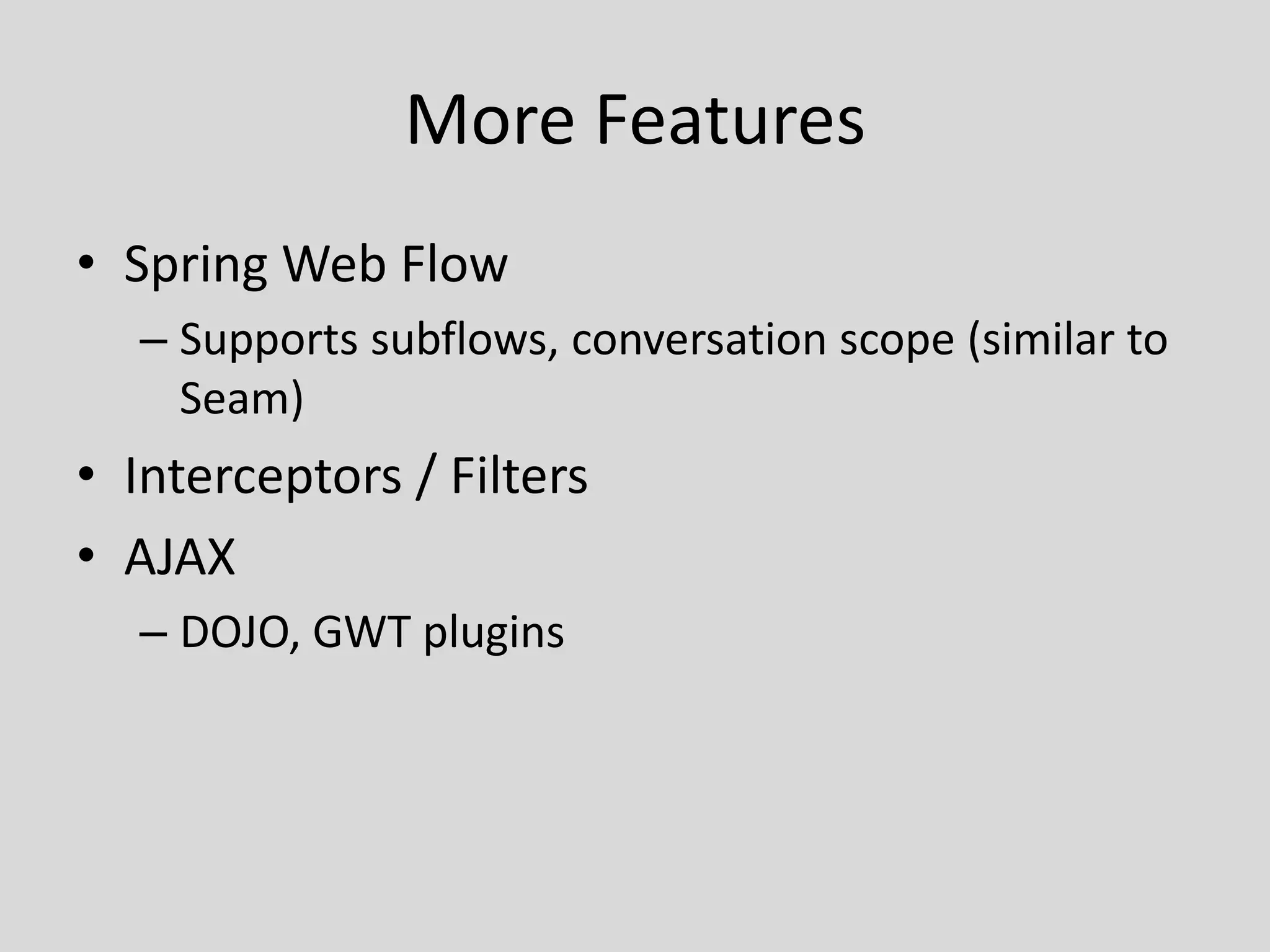 More FeaturesSpring Web FlowSupports subflows, conversation scope (similar to Seam)Interceptors / FiltersAJAXDOJO, GWT plugins