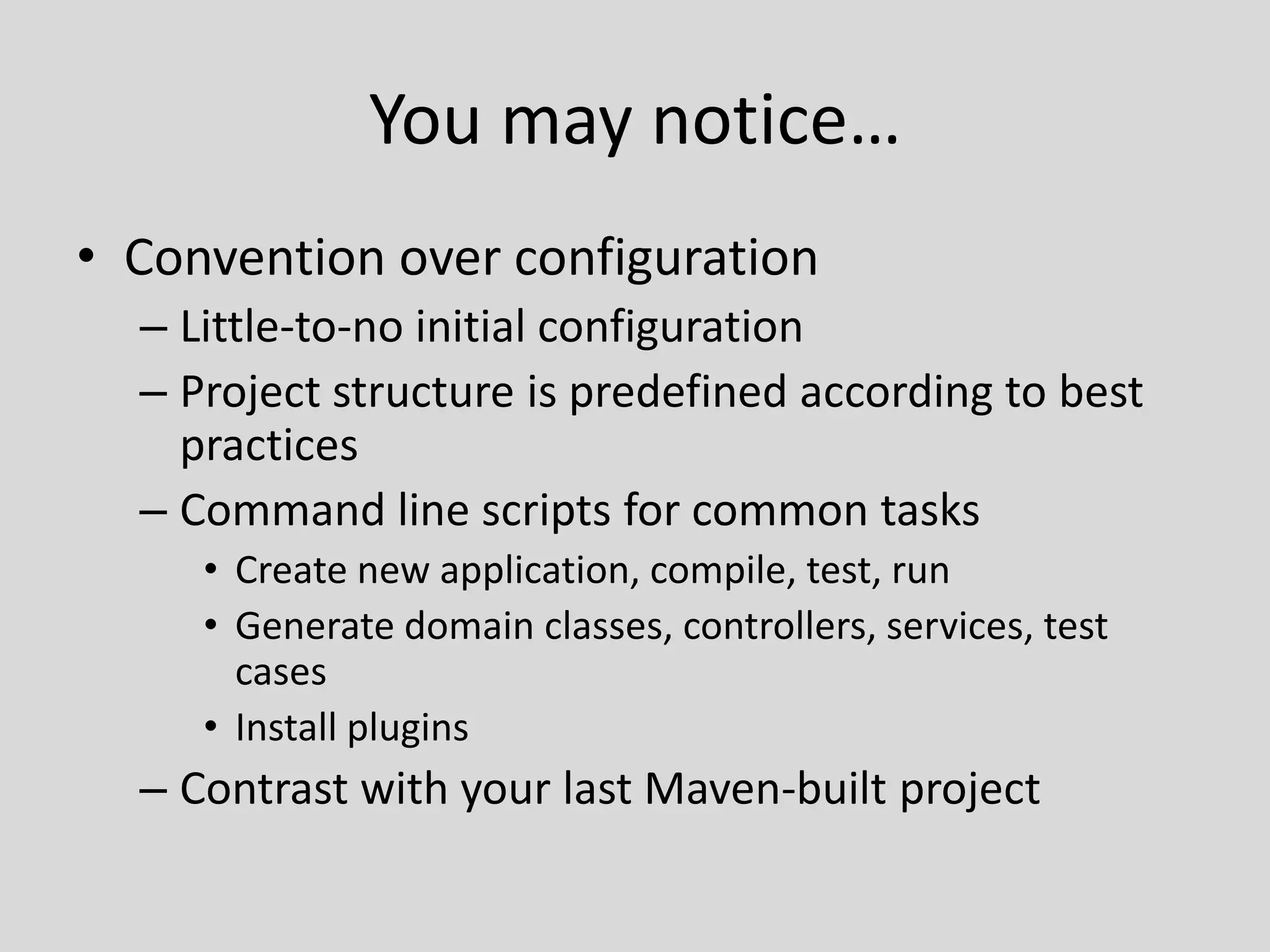 You may notice…Convention over configurationLittle-to-no initial configurationProject structure is predefined according to best practicesCommand line scripts for common tasksCreate new application, compile, test, runGenerate domain classes, controllers, services, test casesInstall pluginsContrast with your last Maven-built project